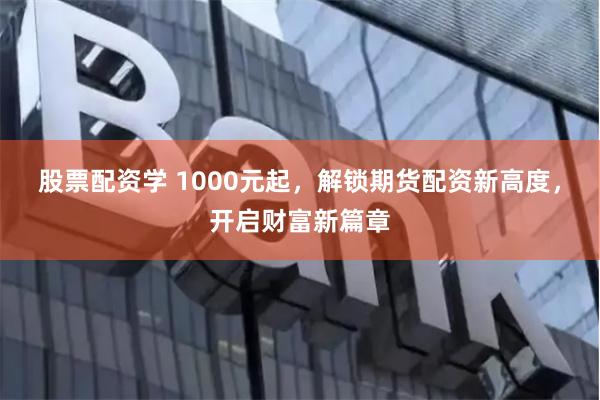 股票配资学 1000元起，解锁期货配资新高度，开启财富新篇章
