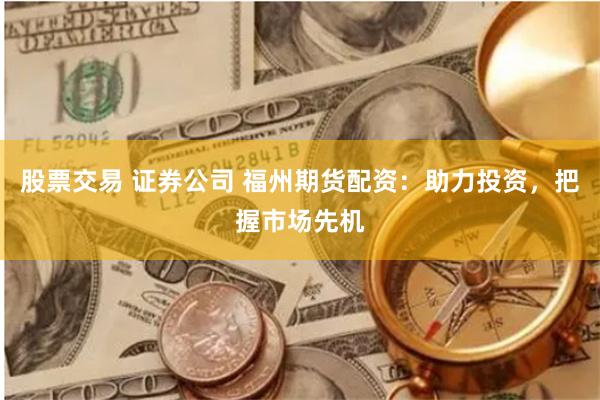 股票交易 证券公司 福州期货配资：助力投资，把握市场先机