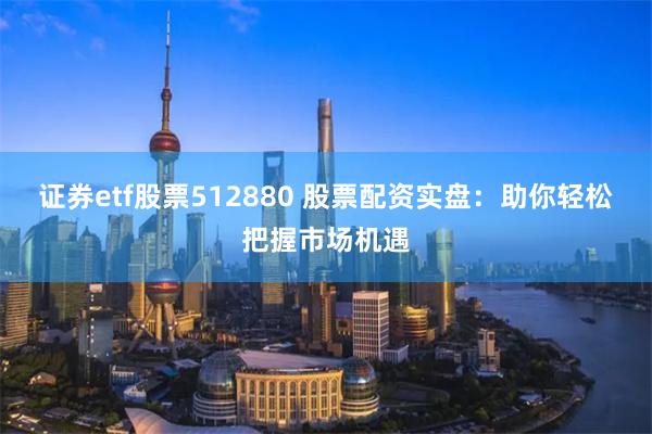 证券etf股票512880 股票配资实盘：助你轻松把握市场机遇