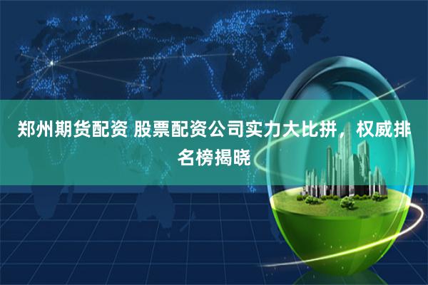 郑州期货配资 股票配资公司实力大比拼，权威排名榜揭晓