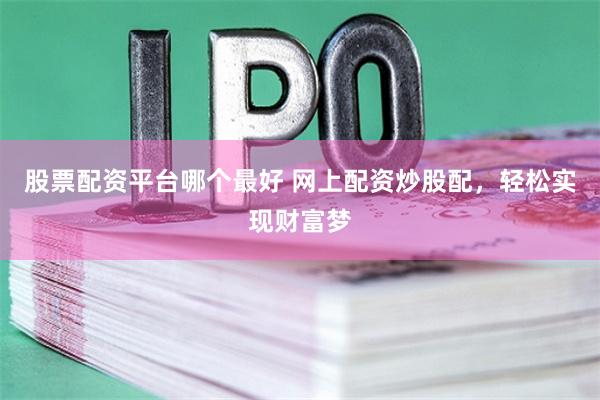 股票配资平台哪个最好 网上配资炒股配，轻松实现财富梦