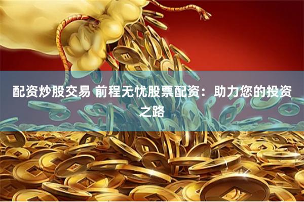 配资炒股交易 前程无忧股票配资：助力您的投资之路