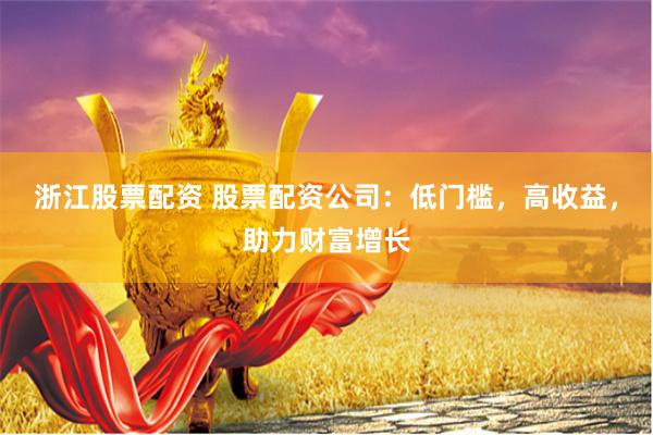 浙江股票配资 股票配资公司：低门槛，高收益，助力财富增长