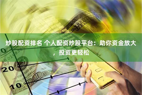 炒股配资排名 个人配资炒股平台：助你资金放大，投资更轻松