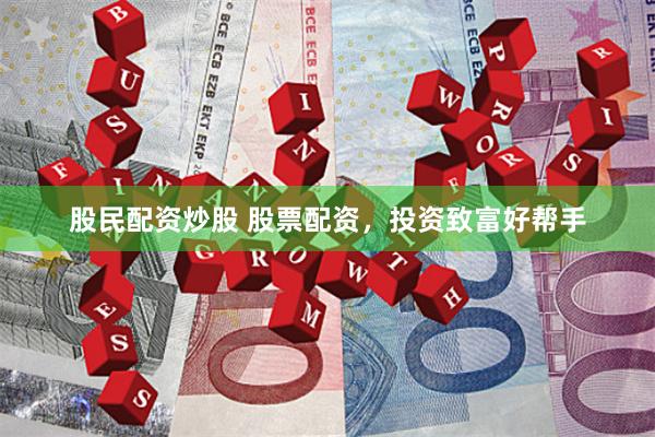 股民配资炒股 股票配资，投资致富好帮手
