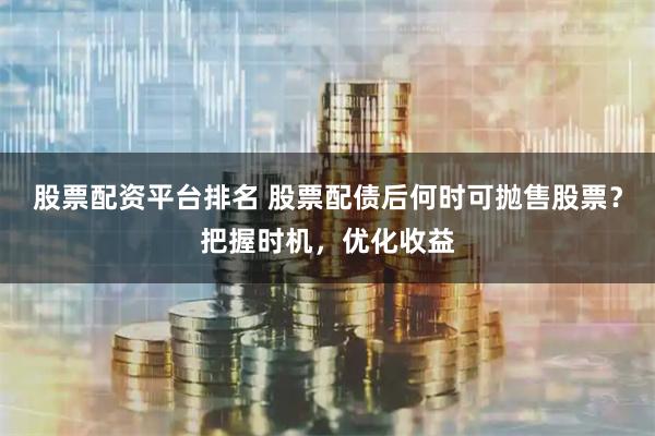 股票配资平台排名 股票配债后何时可抛售股票？把握时机，优化收益