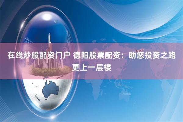 在线炒股配资门户 德阳股票配资：助您投资之路更上一层楼