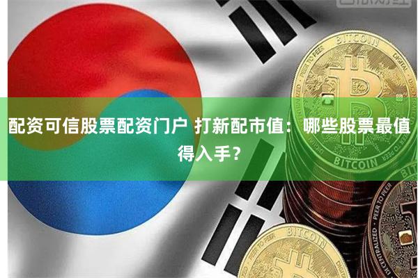 配资可信股票配资门户 打新配市值：哪些股票最值得入手？