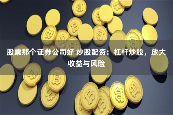 股票那个证券公司好 炒股配资：杠杆炒股，放大收益与风险