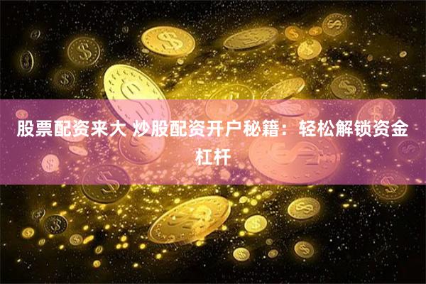 股票配资来大 炒股配资开户秘籍：轻松解锁资金杠杆
