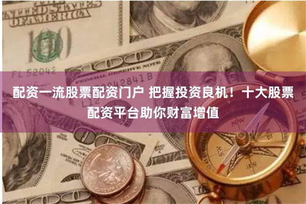 配资一流股票配资门户 把握投资良机！十大股票配资平台助你财富增值