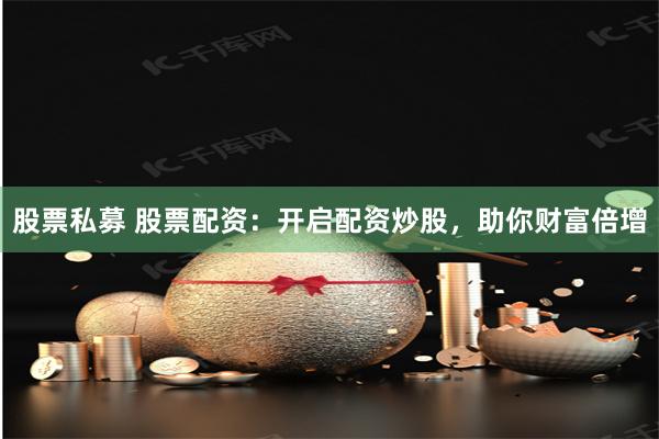 股票私募 股票配资：开启配资炒股，助你财富倍增
