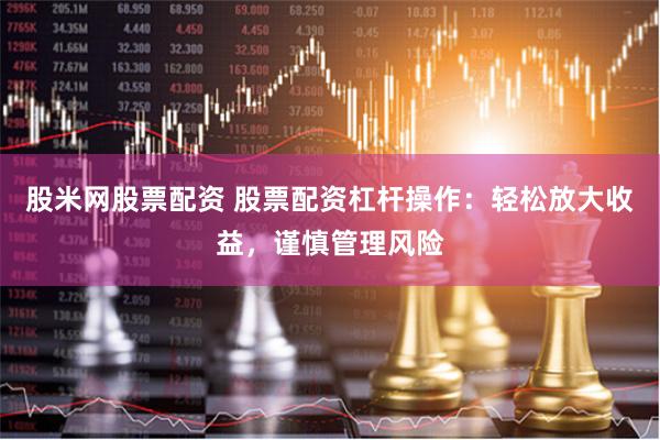 股米网股票配资 股票配资杠杆操作：轻松放大收益，谨慎管理风险