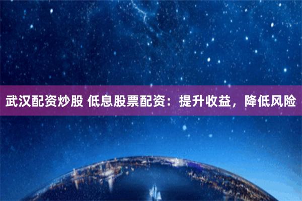武汉配资炒股 低息股票配资：提升收益，降低风险