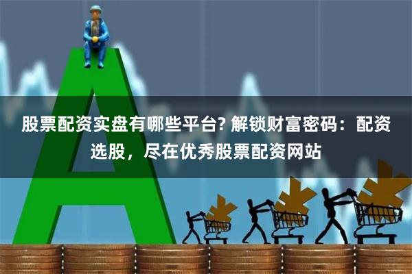 股票配资实盘有哪些平台? 解锁财富密码：配资选股，尽在优秀股票配资网站