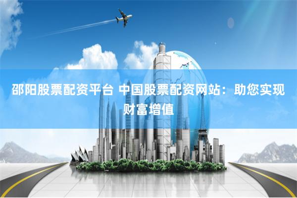 邵阳股票配资平台 中国股票配资网站：助您实现财富增值