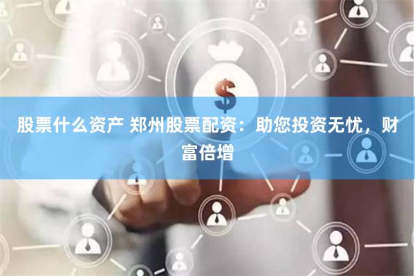 股票什么资产 郑州股票配资：助您投资无忧，财富倍增