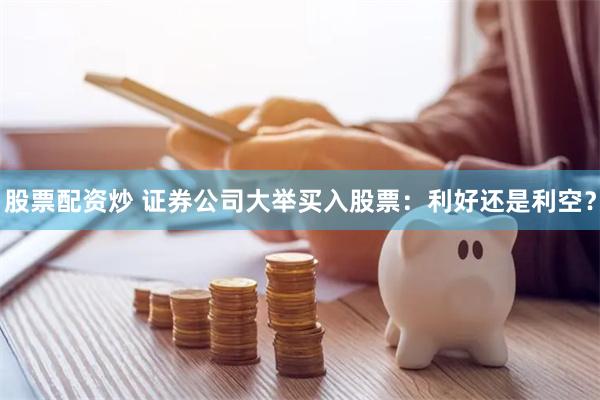 股票配资炒 证券公司大举买入股票：利好还是利空？