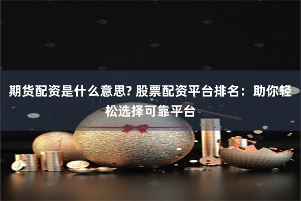 期货配资是什么意思? 股票配资平台排名：助你轻松选择可靠平台