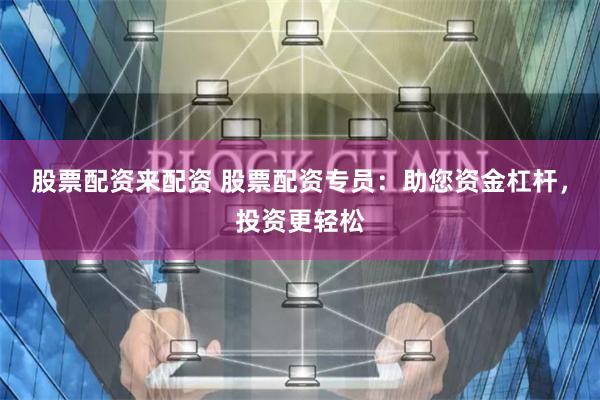 股票配资来配资 股票配资专员：助您资金杠杆，投资更轻松