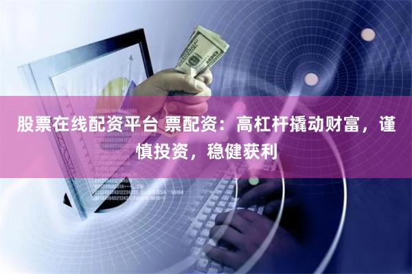 股票在线配资平台 票配资：高杠杆撬动财富，谨慎投资，稳健获利