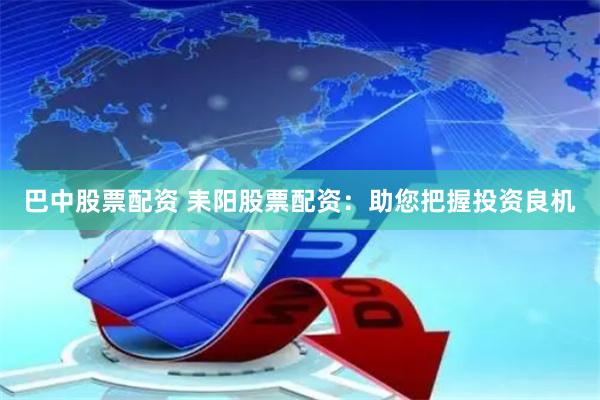 巴中股票配资 耒阳股票配资：助您把握投资良机