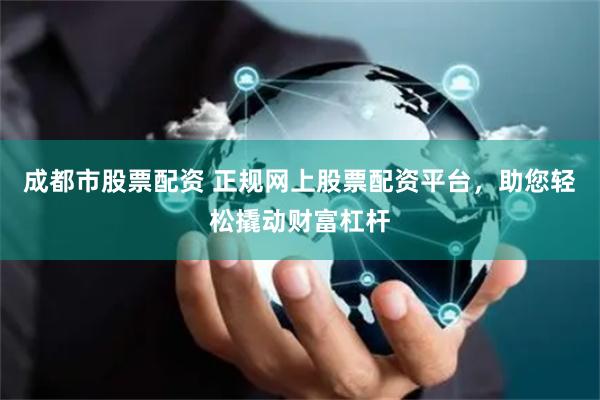 成都市股票配资 正规网上股票配资平台，助您轻松撬动财富杠杆