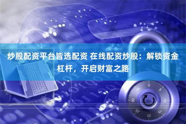 炒股配资平台皆选配资 在线配资炒股：解锁资金杠杆，开启财富之路