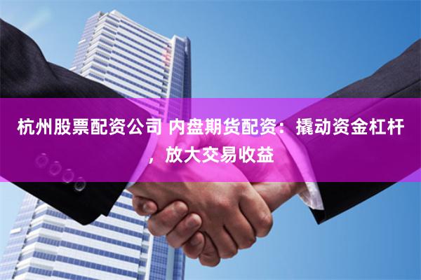 杭州股票配资公司 内盘期货配资：撬动资金杠杆，放大交易收益