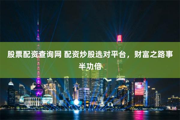 股票配资查询网 配资炒股选对平台，财富之路事半功倍