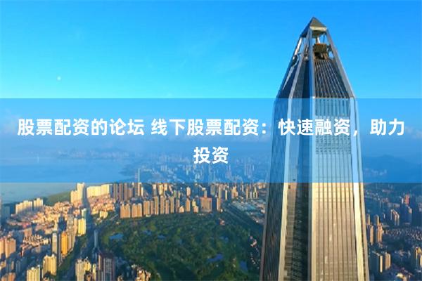 股票配资的论坛 线下股票配资：快速融资，助力投资