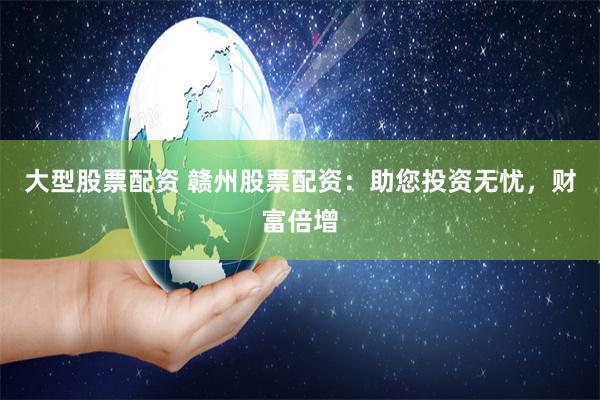 大型股票配资 赣州股票配资：助您投资无忧，财富倍增