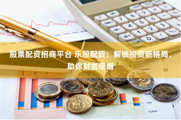 股票配资招商平台 乐股配资：解锁投资新格局，助你财富倍增