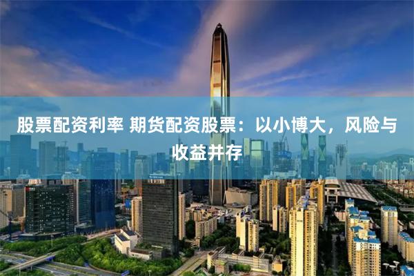 股票配资利率 期货配资股票：以小博大，风险与收益并存