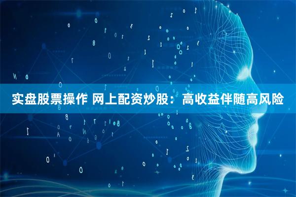 实盘股票操作 网上配资炒股：高收益伴随高风险