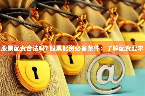 股票配资合法吗? 股票配资必备条件：了解配资要求