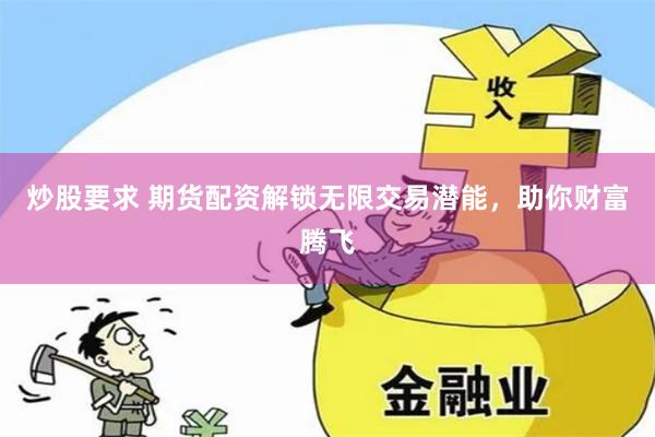 炒股要求 期货配资解锁无限交易潜能，助你财富腾飞