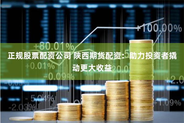 正规股票配资公司 陕西期货配资：助力投资者撬动更大收益