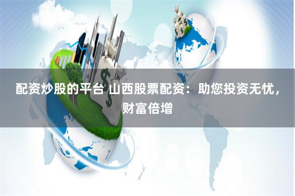 配资炒股的平台 山西股票配资：助您投资无忧，财富倍增