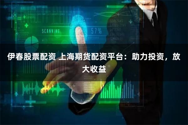 伊春股票配资 上海期货配资平台：助力投资，放大收益