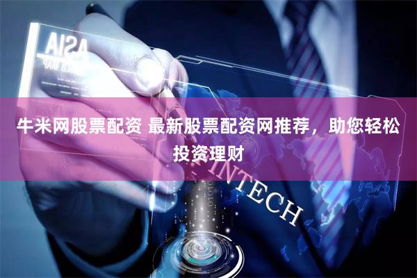 牛米网股票配资 最新股票配资网推荐，助您轻松投资理财