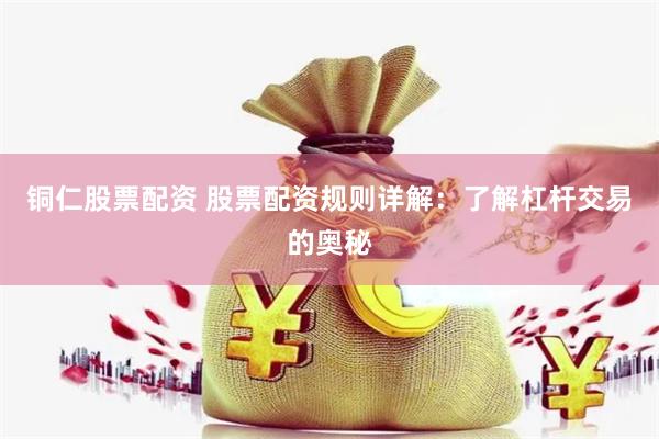 铜仁股票配资 股票配资规则详解：了解杠杆交易的奥秘