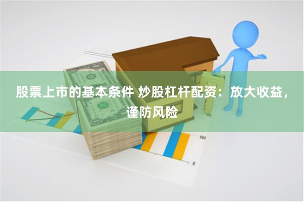 股票上市的基本条件 炒股杠杆配资：放大收益，谨防风险