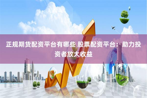 正规期货配资平台有哪些 股票配资平台：助力投资者放大收益