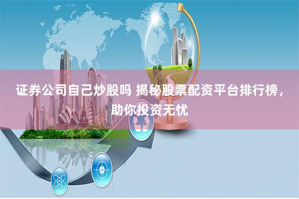 证券公司自己炒股吗 揭秘股票配资平台排行榜，助你投资无忧