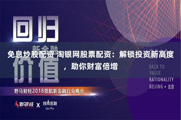 免息炒股配资 淘银网股票配资：解锁投资新高度，助你财富倍增