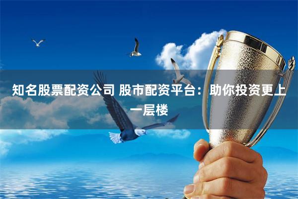 知名股票配资公司 股市配资平台：助你投资更上一层楼