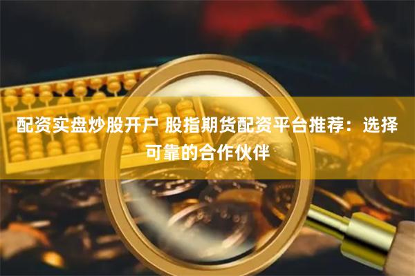 配资实盘炒股开户 股指期货配资平台推荐：选择可靠的合作伙伴