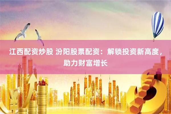 江西配资炒股 汾阳股票配资：解锁投资新高度，助力财富增长