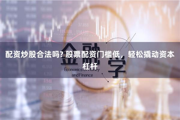 配资炒股合法吗? 股票配资门槛低，轻松撬动资本杠杆